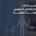 الميراث وتقسيم التركات في الشريعة والقانون السعودي: تجنب النزاعات العائلية